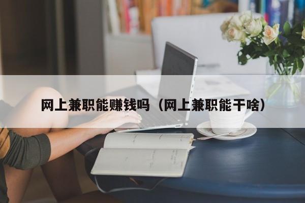 网上兼职能赚钱吗（网上兼职能干啥）