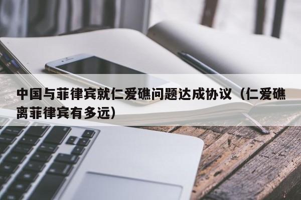 中国与菲律宾就仁爱礁问题达成协议（仁爱礁离菲律宾有多远）