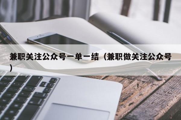 兼职关注公众号一单一结（兼职做关注公众号）