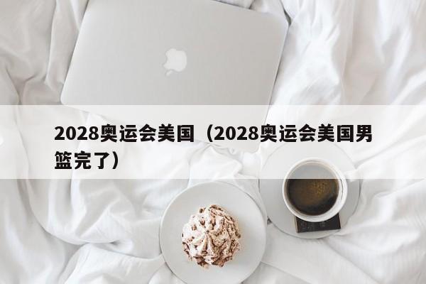 2028奥运会美国（2028奥运会美国男篮完了）