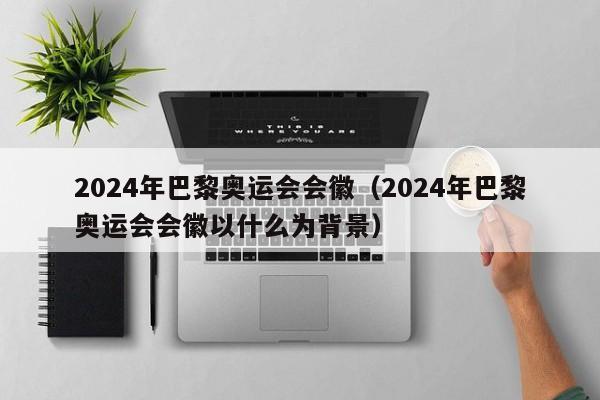 2024年巴黎奥运会会徽（2024年巴黎奥运会会徽以什么为背景）