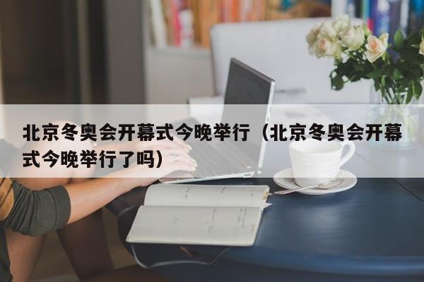 北京冬奥会开幕式今晚举行（北京冬奥会开幕式今晚举行了吗）