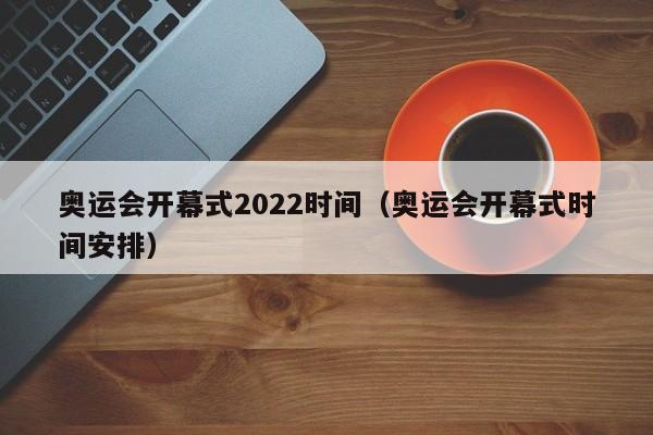 奥运会开幕式2022时间（奥运会开幕式时间安排）