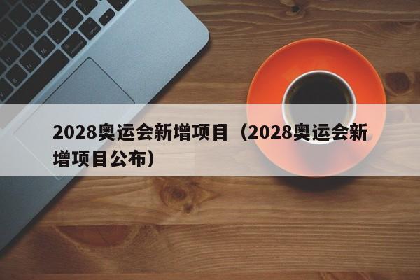 2028奥运会新增项目（2028奥运会新增项目公布）