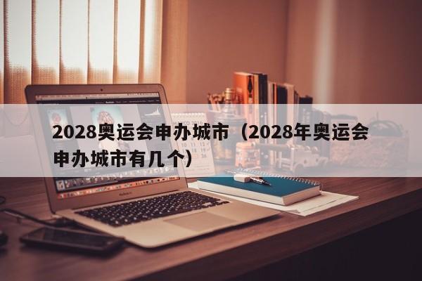 2028奥运会申办城市（2028年奥运会申办城市有几个）