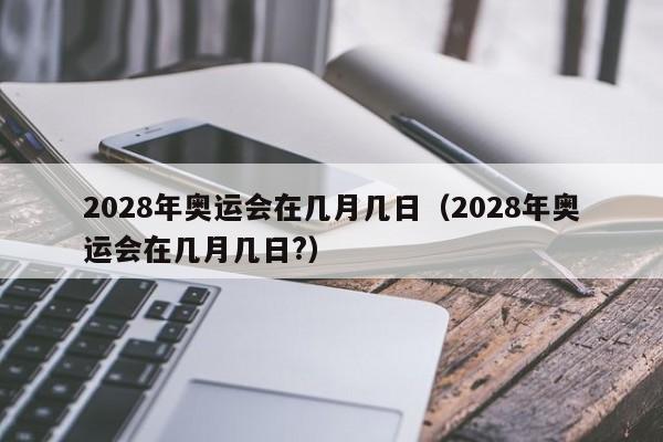 2028年奥运会在几月几日（2028年奥运会在几月几日?）