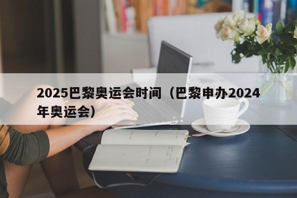 2025巴黎奥运会时间（巴黎申办2024年奥运会）