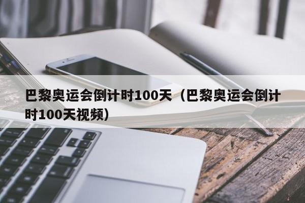 巴黎奥运会倒计时100天（巴黎奥运会倒计时100天视频）