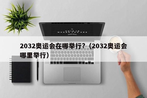 2032奥运会在哪举行?（2032奥运会哪里举行）