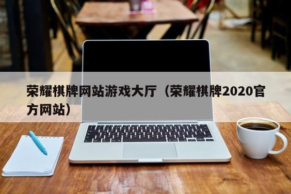 荣耀棋牌网站游戏大厅（荣耀棋牌2020官方网站）