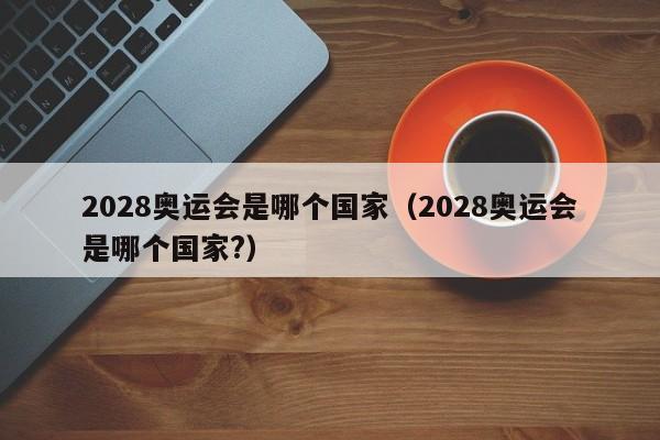 2028奥运会是哪个国家（2028奥运会是哪个国家?）