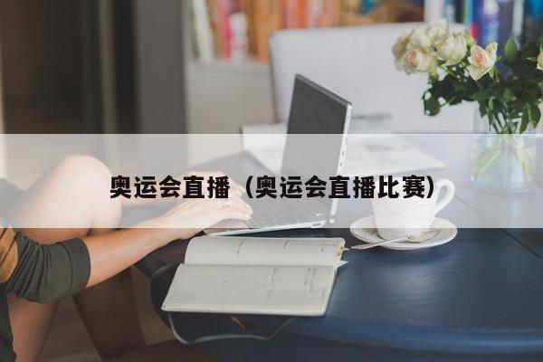 奥运会直播（奥运会直播比赛）