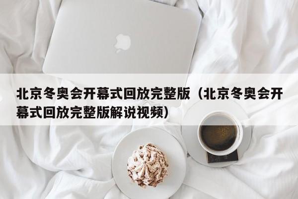 北京冬奥会开幕式回放完整版（北京冬奥会开幕式回放完整版解说视频）