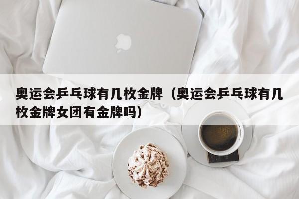 奥运会乒乓球有几枚金牌（奥运会乒乓球有几枚金牌女团有金牌吗）