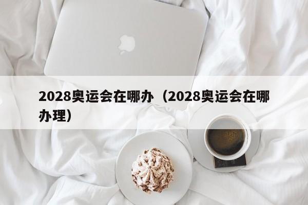 2028奥运会在哪办（2028奥运会在哪办理）