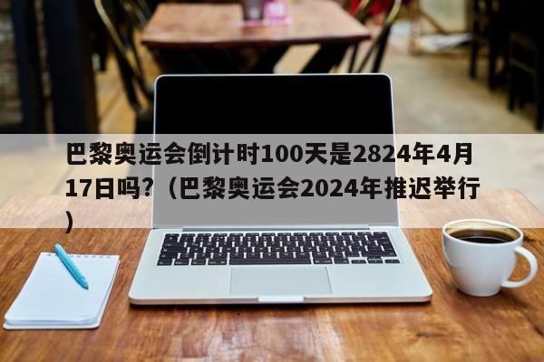 巴黎奥运会倒计时100天是2824年4月17日吗?（巴黎奥运会2024年推迟举行）