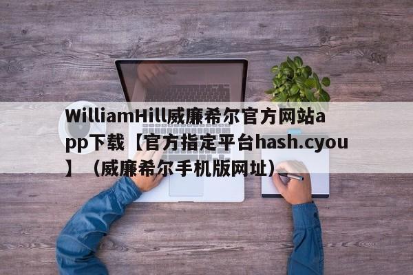 WilliamHill威廉希尔官方网站app下载【官方指定平台hash.cyou】（威廉希尔手机版网址）