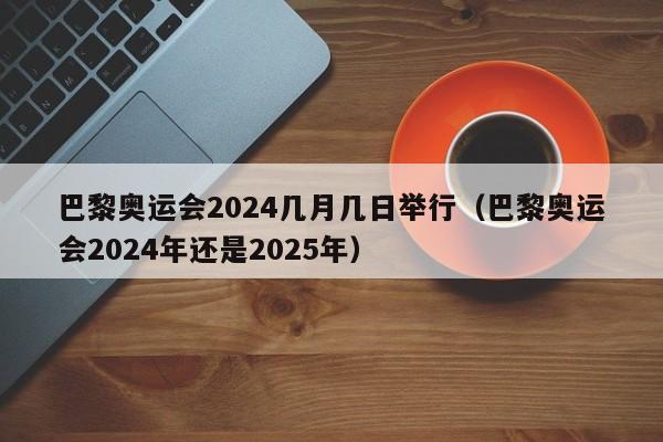 巴黎奥运会2024几月几日举行（巴黎奥运会2024年还是2025年）