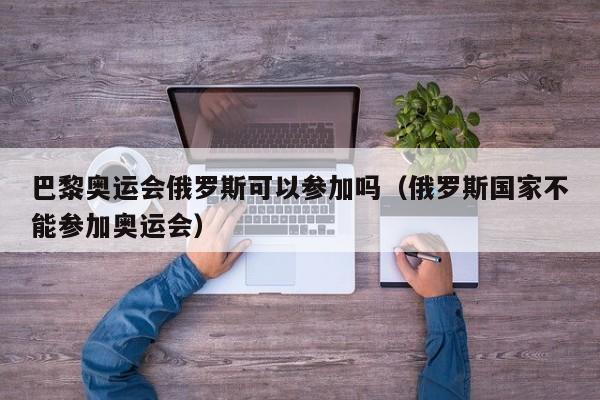 巴黎奥运会俄罗斯可以参加吗（俄罗斯国家不能参加奥运会）