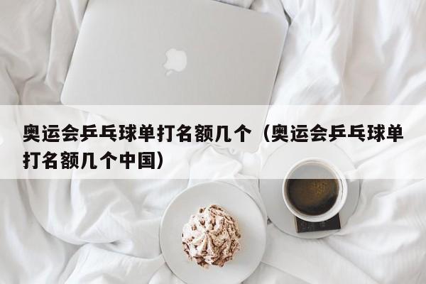 奥运会乒乓球单打名额几个（奥运会乒乓球单打名额几个中国）