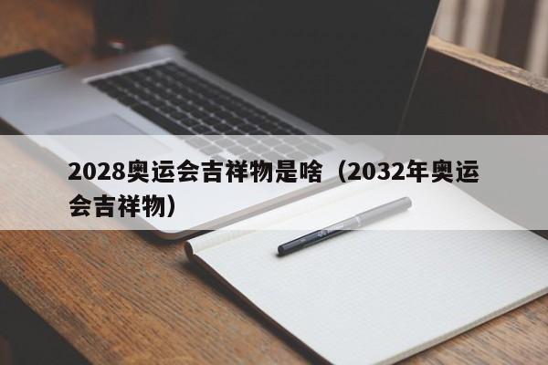 2028奥运会吉祥物是啥（2032年奥运会吉祥物）