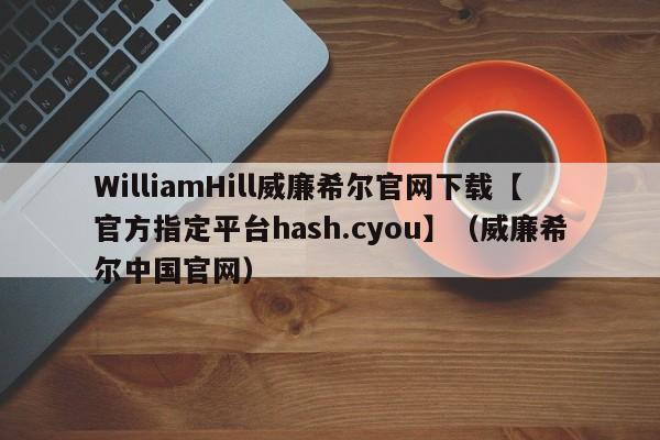 WilliamHill威廉希尔官网下载【官方指定平台hash.cyou】（威廉希尔中国官网）