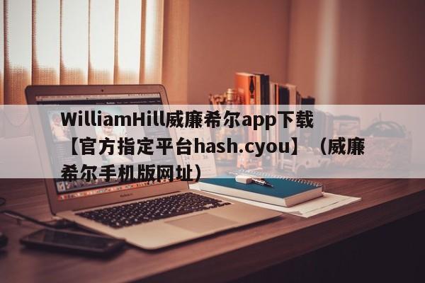 WilliamHill威廉希尔app下载【官方指定平台hash.cyou】（威廉希尔手机版网址）