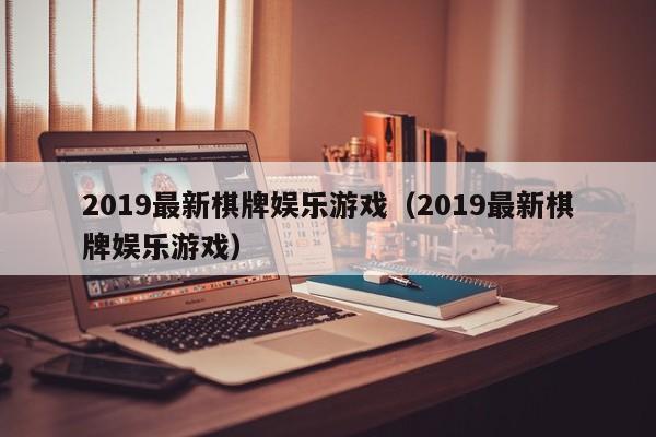 2019最新棋牌娱乐游戏（2019最新棋牌娱乐游戏）