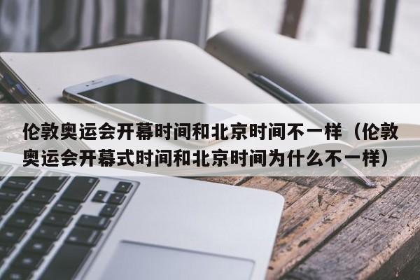 伦敦奥运会开幕时间和北京时间不一样（伦敦奥运会开幕式时间和北京时间为什么不一样）