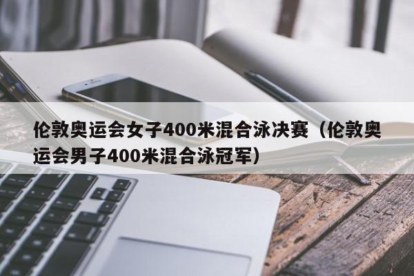 伦敦奥运会女子400米混合泳决赛（伦敦奥运会男子400米混合泳冠军）