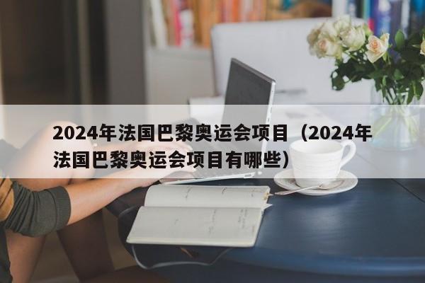 2024年法国巴黎奥运会项目（2024年法国巴黎奥运会项目有哪些）