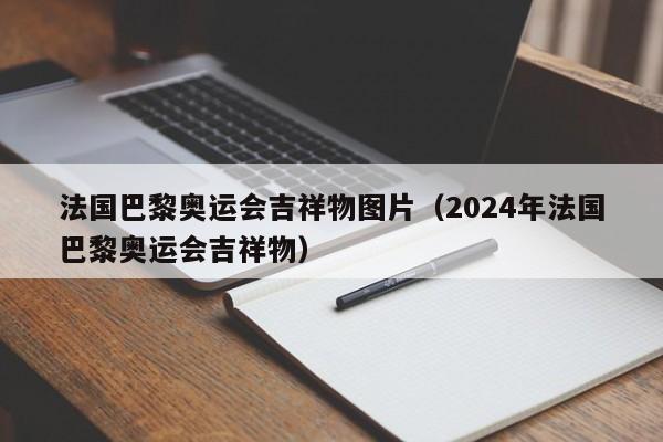 法国巴黎奥运会吉祥物图片（2024年法国巴黎奥运会吉祥物）