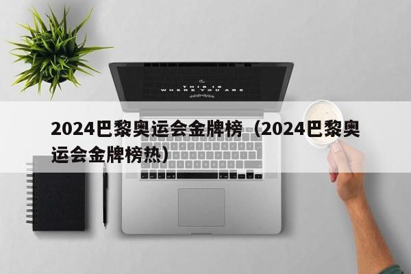 2024巴黎奥运会金牌榜（2024巴黎奥运会金牌榜热）