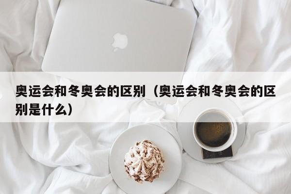 奥运会和冬奥会的区别（奥运会和冬奥会的区别是什么）