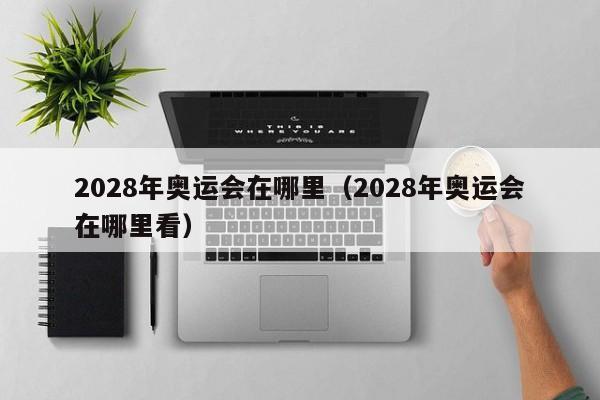 2028年奥运会在哪里（2028年奥运会在哪里看）