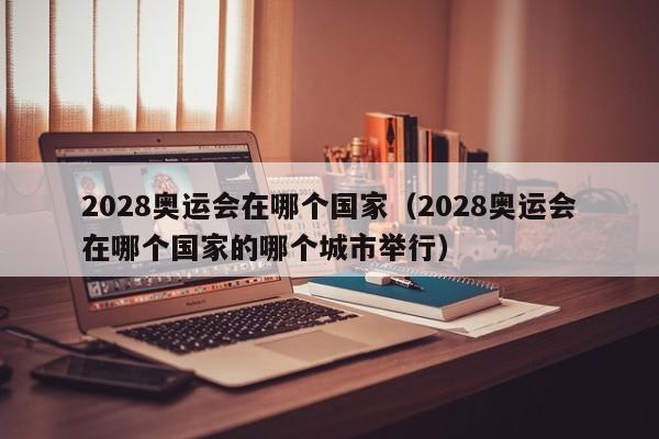 2028奥运会在哪个国家（2028奥运会在哪个国家的哪个城市举行）