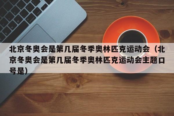 北京冬奥会是第几届冬季奥林匹克运动会（北京冬奥会是第几届冬季奥林匹克运动会主题口号是）