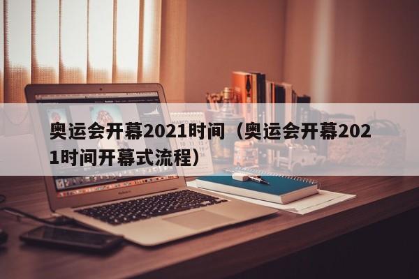 奥运会开幕2021时间（奥运会开幕2021时间开幕式流程）