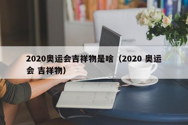 2020奥运会吉祥物是啥（2020 奥运会 吉祥物）