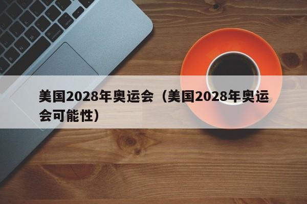 美国2028年奥运会（美国2028年奥运会可能性）