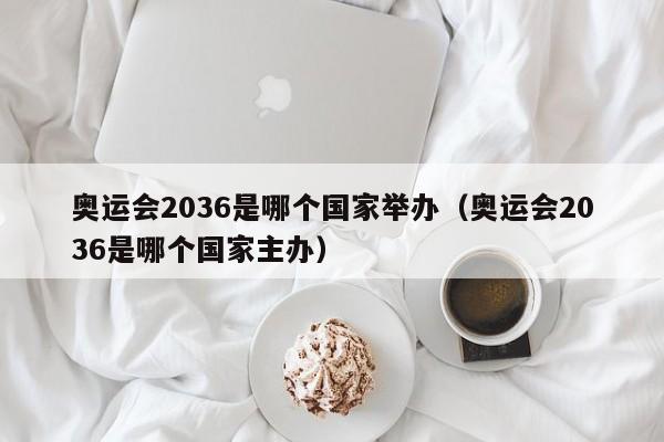 奥运会2036是哪个国家举办（奥运会2036是哪个国家主办）