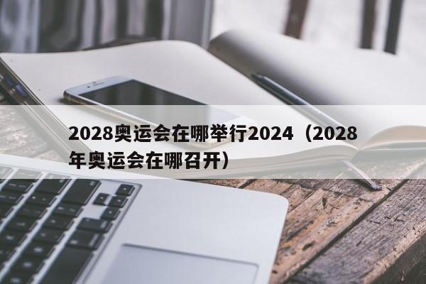 2028奥运会在哪举行2024（2028年奥运会在哪召开）