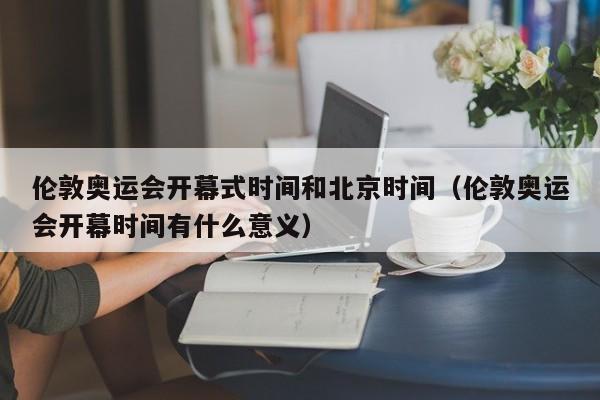 伦敦奥运会开幕式时间和北京时间（伦敦奥运会开幕时间有什么意义）