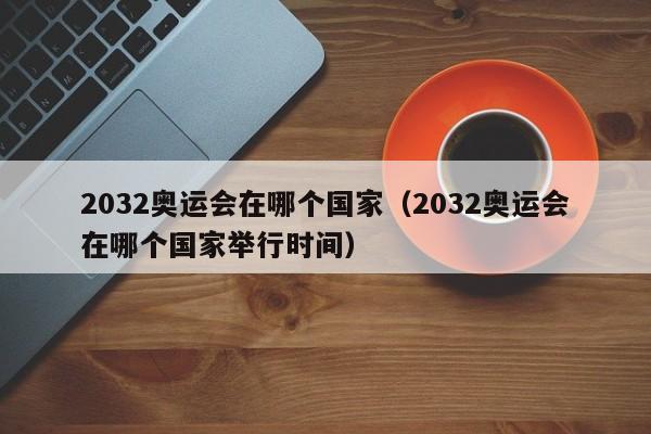 2032奥运会在哪个国家（2032奥运会在哪个国家举行时间）