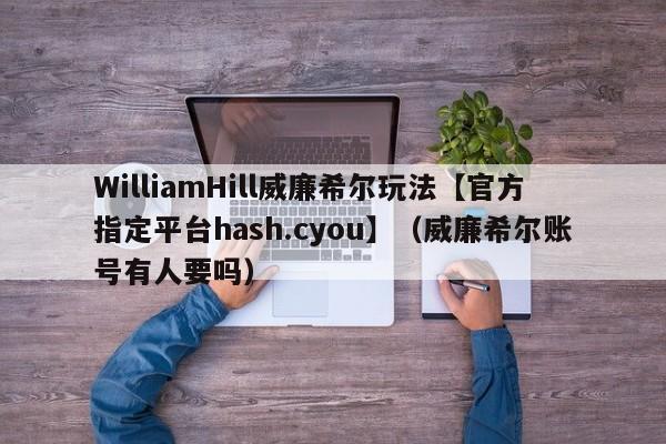 WilliamHill威廉希尔玩法【官方指定平台hash.cyou】（威廉希尔账号有人要吗）