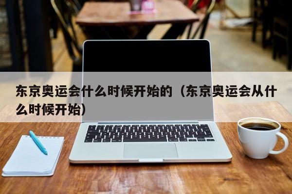 东京奥运会什么时候开始的（东京奥运会从什么时候开始）