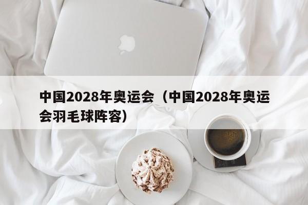 中国2028年奥运会（中国2028年奥运会羽毛球阵容）