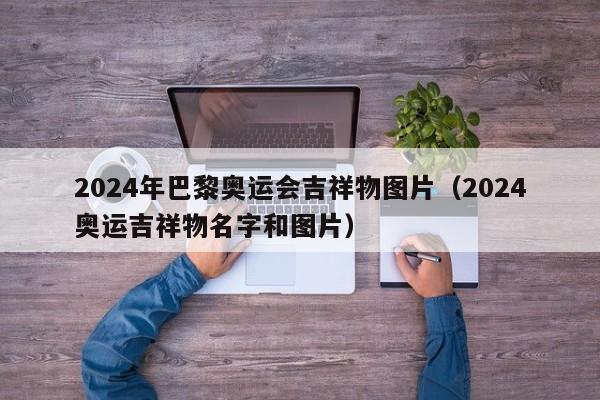 2024年巴黎奥运会吉祥物图片（2024奥运吉祥物名字和图片）