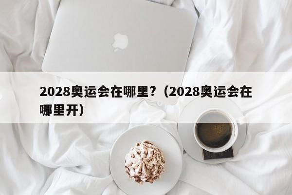 2028奥运会在哪里?（2028奥运会在哪里开）