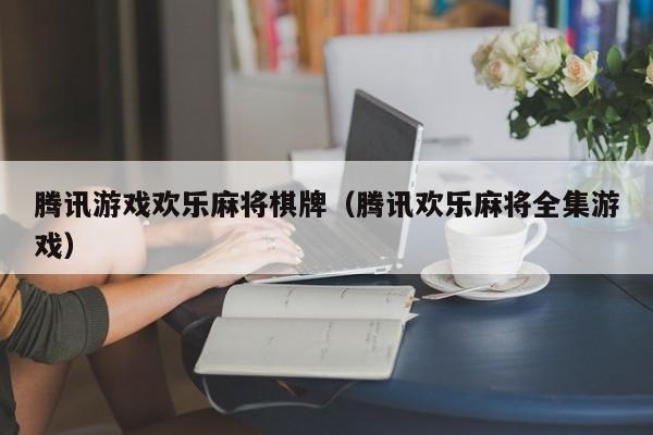 腾讯游戏欢乐麻将棋牌（腾讯欢乐麻将全集游戏）